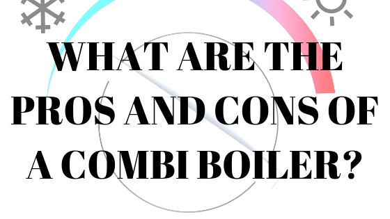 WHAT ARE THE PROS AND CONS OF A COMBI BOILER?